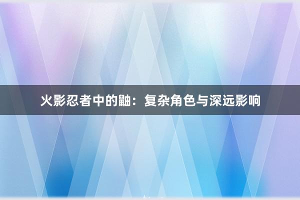 火影忍者中的鼬：复杂角色与深远影响