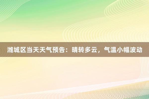 潍城区当天天气预告：晴转多云，气温小幅波动