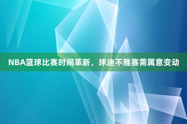 NBA篮球比赛时间革新，球迷不雅赛需属意变动