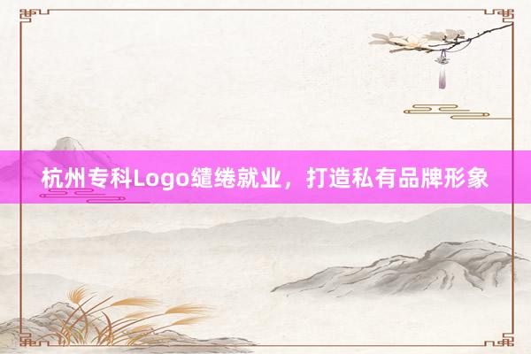 杭州专科Logo缱绻就业，打造私有品牌形象